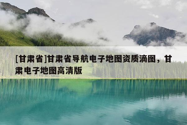 [甘肃省]甘肃省导航电子地图资质滴图，甘肃电子地图高清版