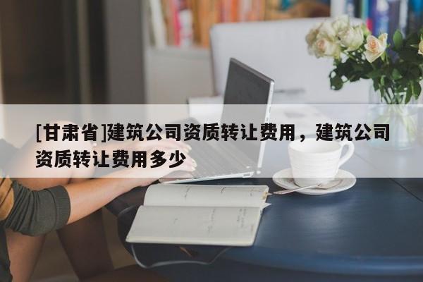 [甘肃省]建筑公司资质转让费用，建筑公司资质转让费用多少