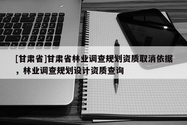 [甘肃省]甘肃省林业调查规划资质取消依据，林业调查规划设计资质查询