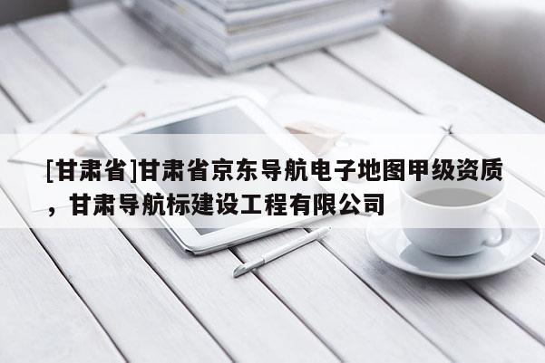 [甘肃省]甘肃省京东导航电子地图甲级资质，甘肃导航标建设工程有限公司