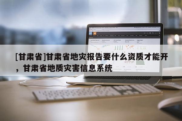[甘肃省]甘肃省地灾报告要什么资质才能开，甘肃省地质灾害信息系统