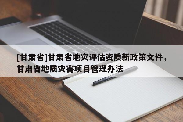 [甘肃省]甘肃省地灾评估资质新政策文件，甘肃省地质灾害项目管理办法