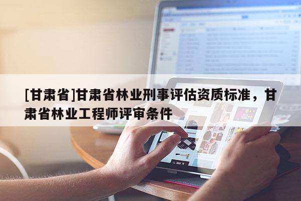 [甘肃省]甘肃省林业刑事评估资质标准，甘肃省林业工程师评审条件