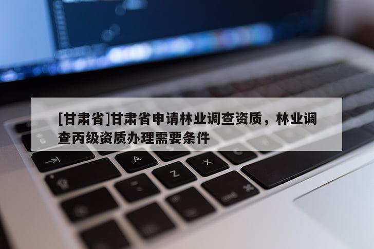 [甘肃省]甘肃省申请林业调查资质，林业调查丙级资质办理需要条件
