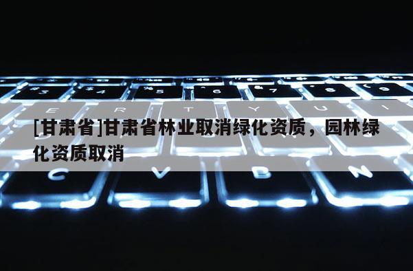 [甘肃省]甘肃省林业取消绿化资质，园林绿化资质取消