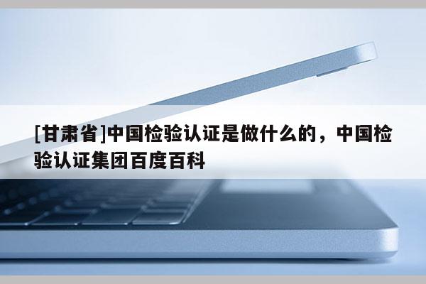 [甘肃省]中国检验认证是做什么的，中国检验认证集团百度百科