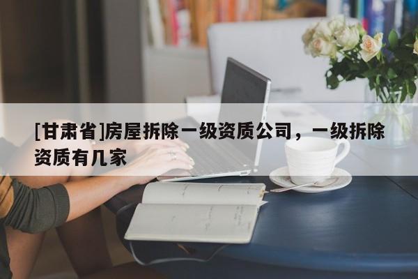 [甘肃省]房屋拆除一级资质公司，一级拆除资质有几家