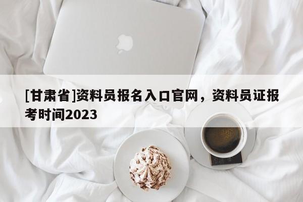 [甘肃省]资料员报名入口官网，资料员证报考时间2023