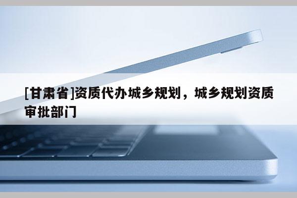 [甘肃省]资质代办城乡规划，城乡规划资质审批部门